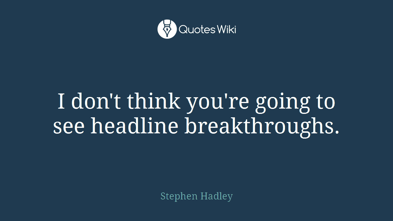 I don't think you're going to see headline breakthroughs.