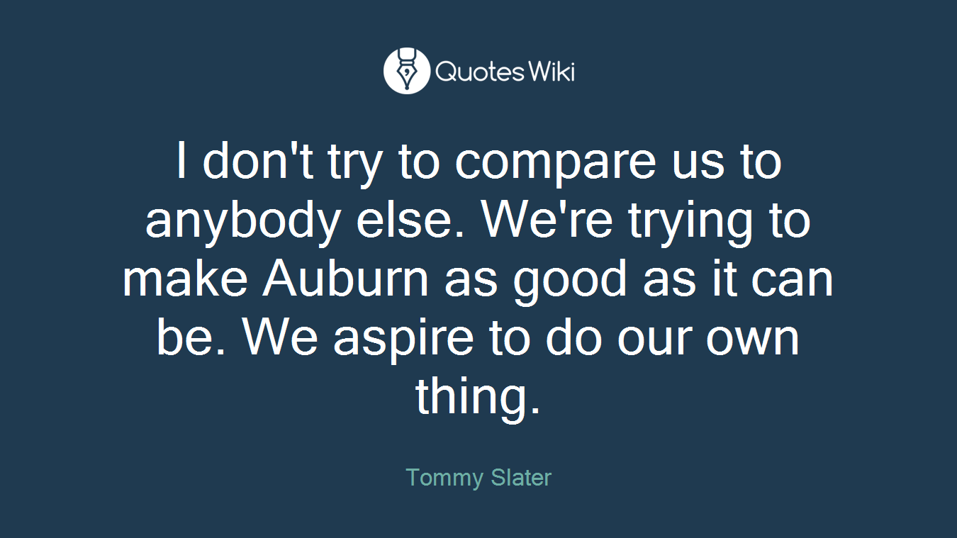 I don't try to compare us to anybody else. We're trying to make Auburn as good as it can be. We aspire to do our own thing.