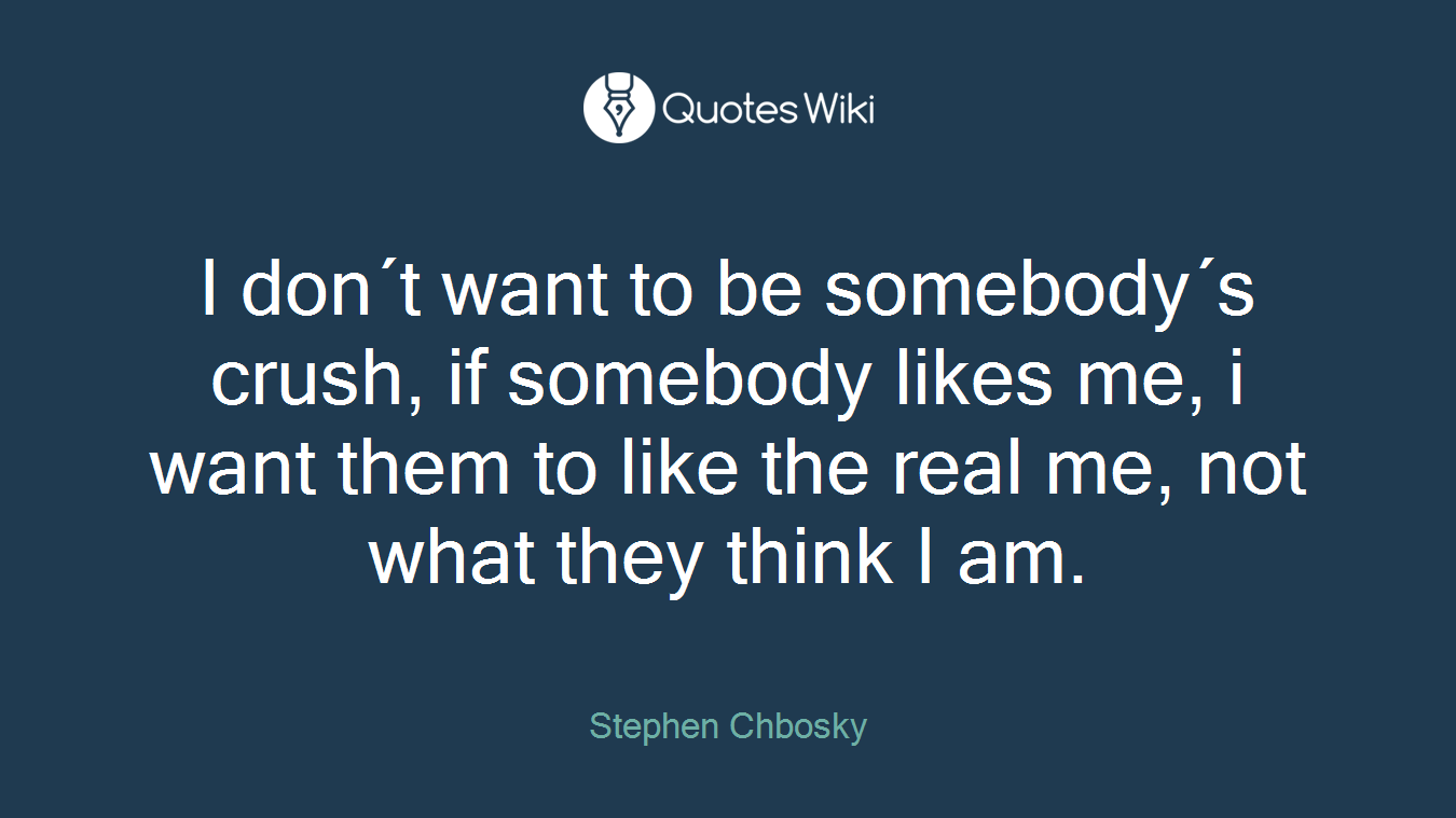 I don´t want to be somebody´s crush, if somebody likes me, i want them to like the real me, not what they think I am.