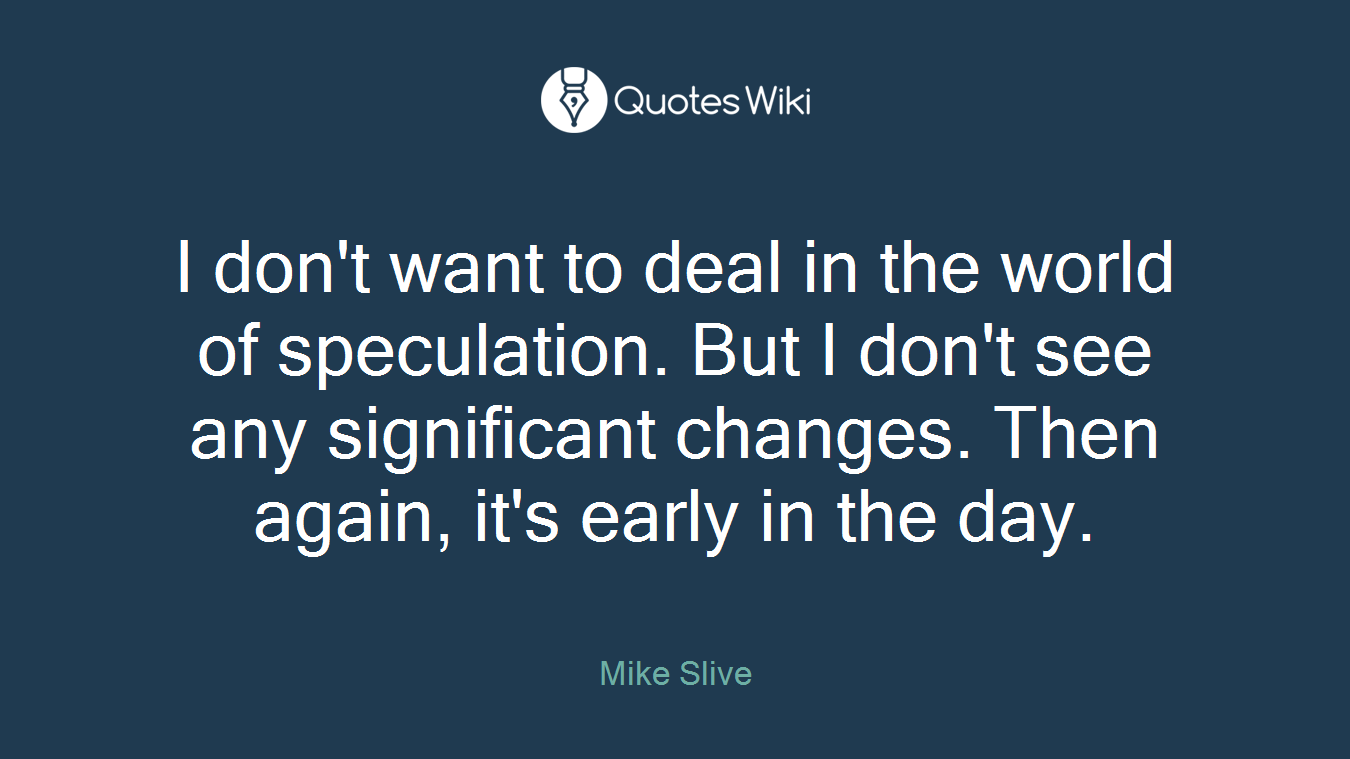 I don't want to deal in the world of speculation. But I don't see any significant changes. Then again, it's early in the day.