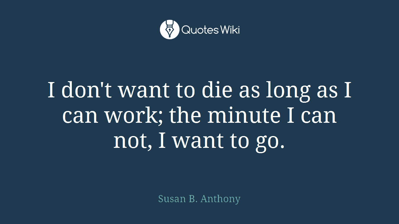 I don't want to die as long as I can work; the minute I can not, I want to go.