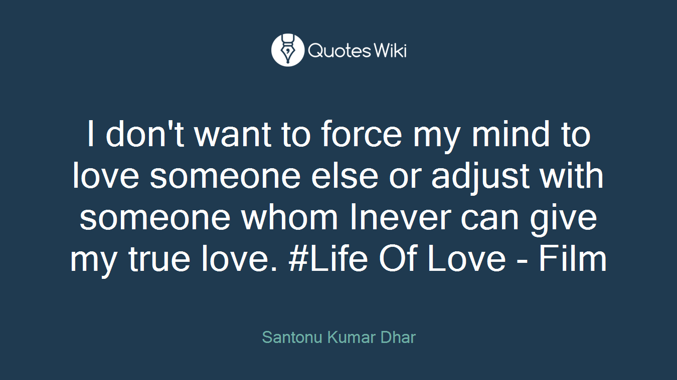 I don't want to force my mind to love someone else or adjust with someone whom Inever can give my true love. #Life Of Love - Film