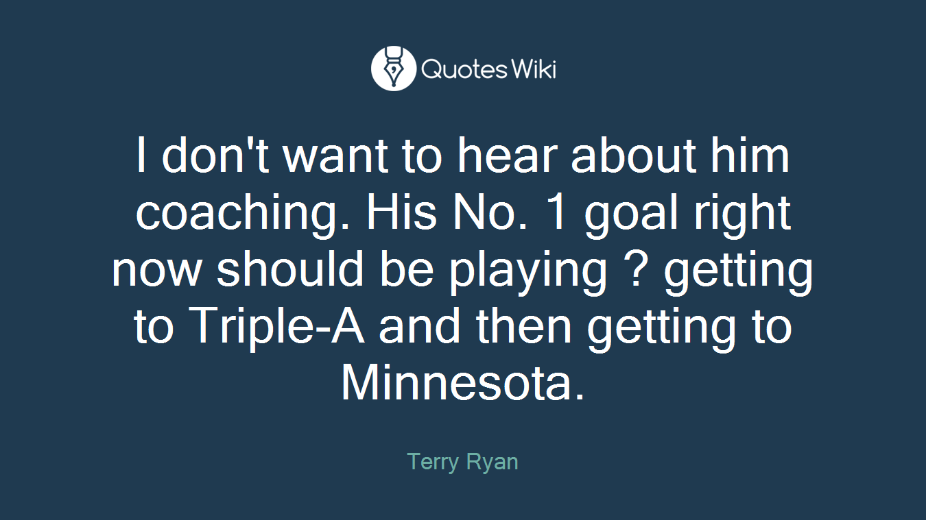 I don't want to hear about him coaching. His No. 1 goal right now should be playing ? getting to Triple-A and then getting to Minnesota.