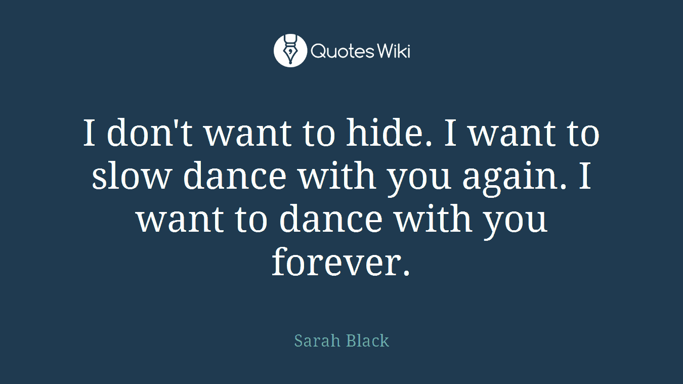 I don't want to hide. I want to slow dance with you again. I want to dance with you forever.