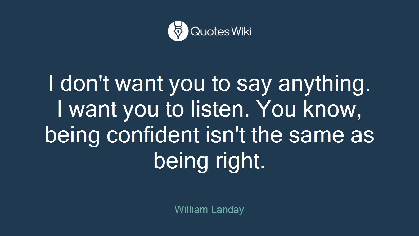 I don't want you to say anything. I want you to listen. You know, being confident isn't the same as being right.