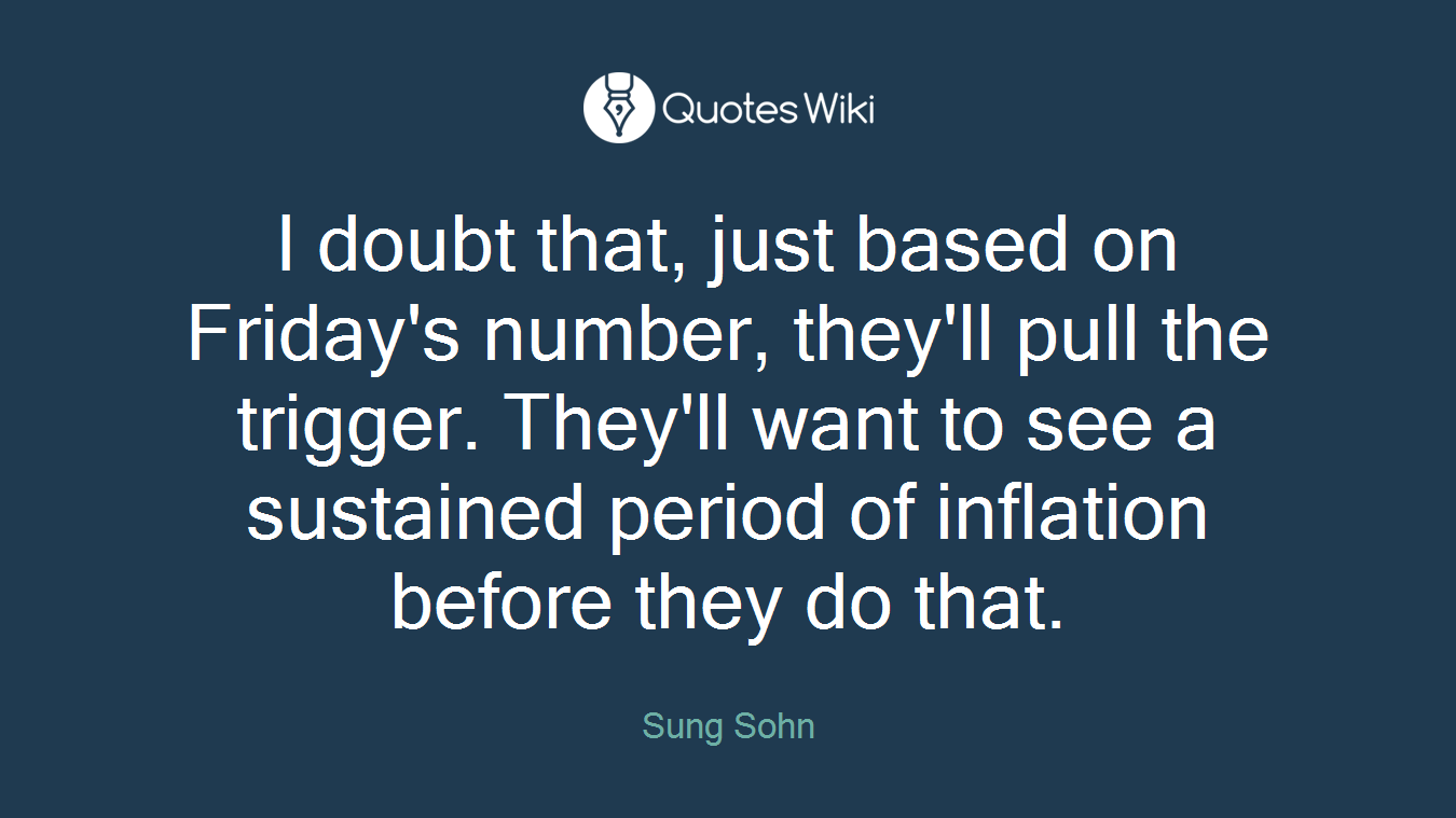 I doubt that, just based on Friday's number, they'll pull the trigger. They'll want to see a sustained period of inflation before they do that.