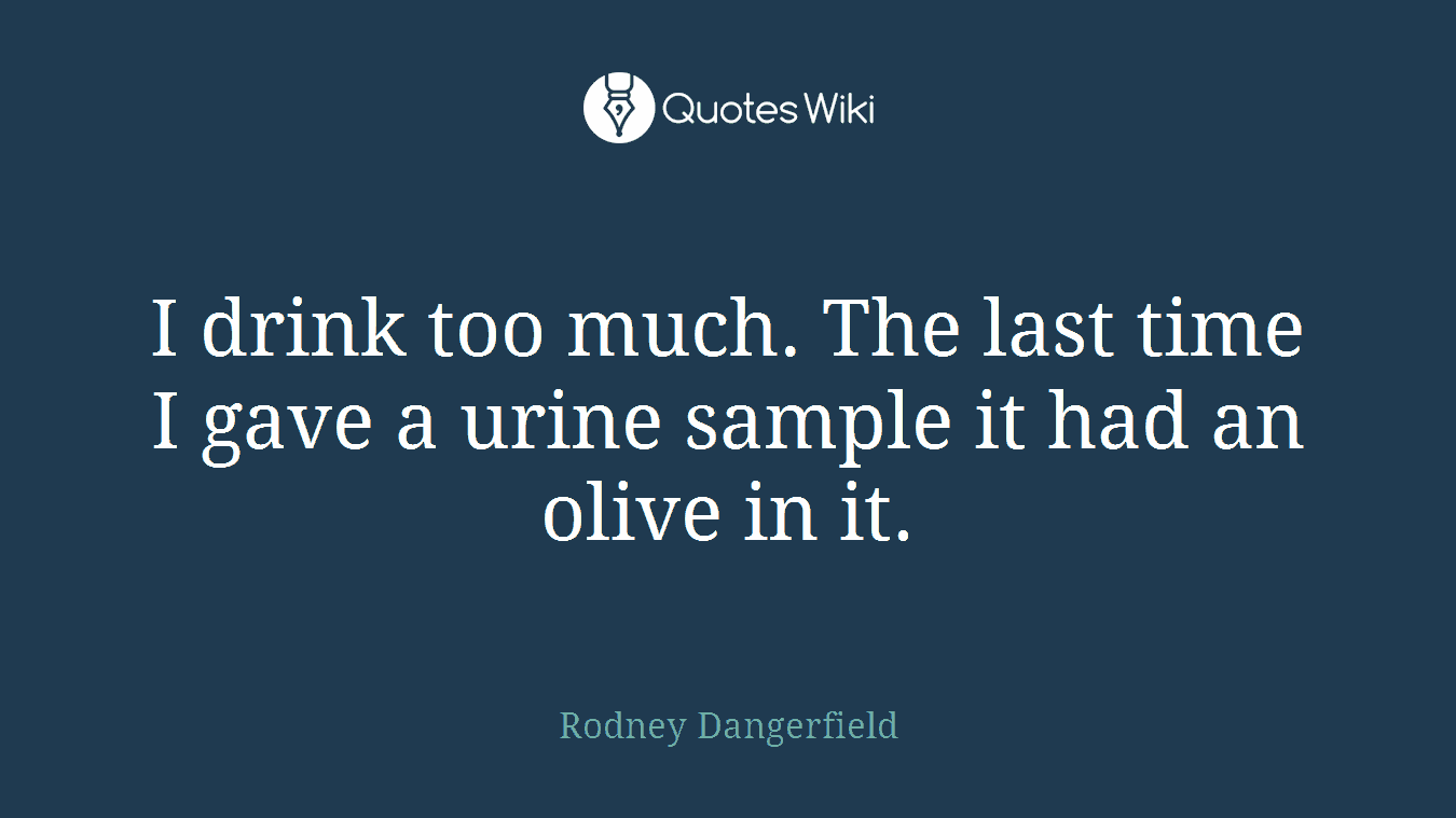 I drink too much. The last time I gave a urine sample it had an olive in it.