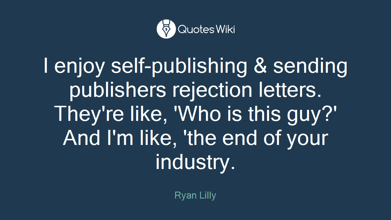 I enjoy self-publishing & sending publishers rejection letters. They're like, 'Who is this guy?' And I'm like, 'the end of your industry.