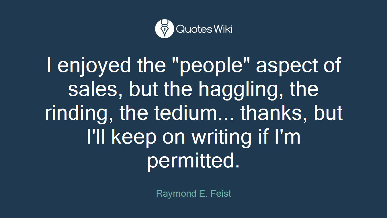 I enjoyed the "people" aspect of sales, but the haggling, the rinding, the tedium... thanks, but I'll keep on writing if I'm permitted.