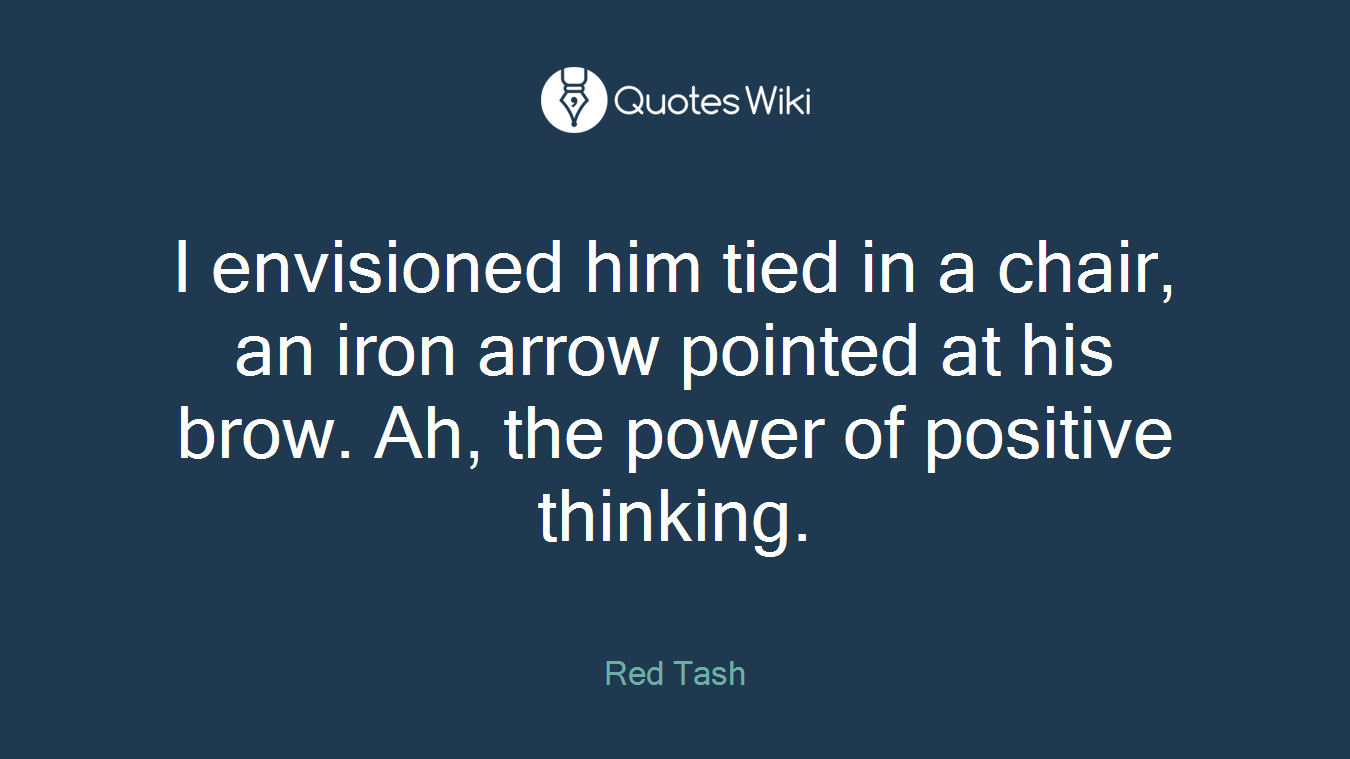 I envisioned him tied in a chair, an iron arrow pointed at his brow. Ah, the power of positive thinking.