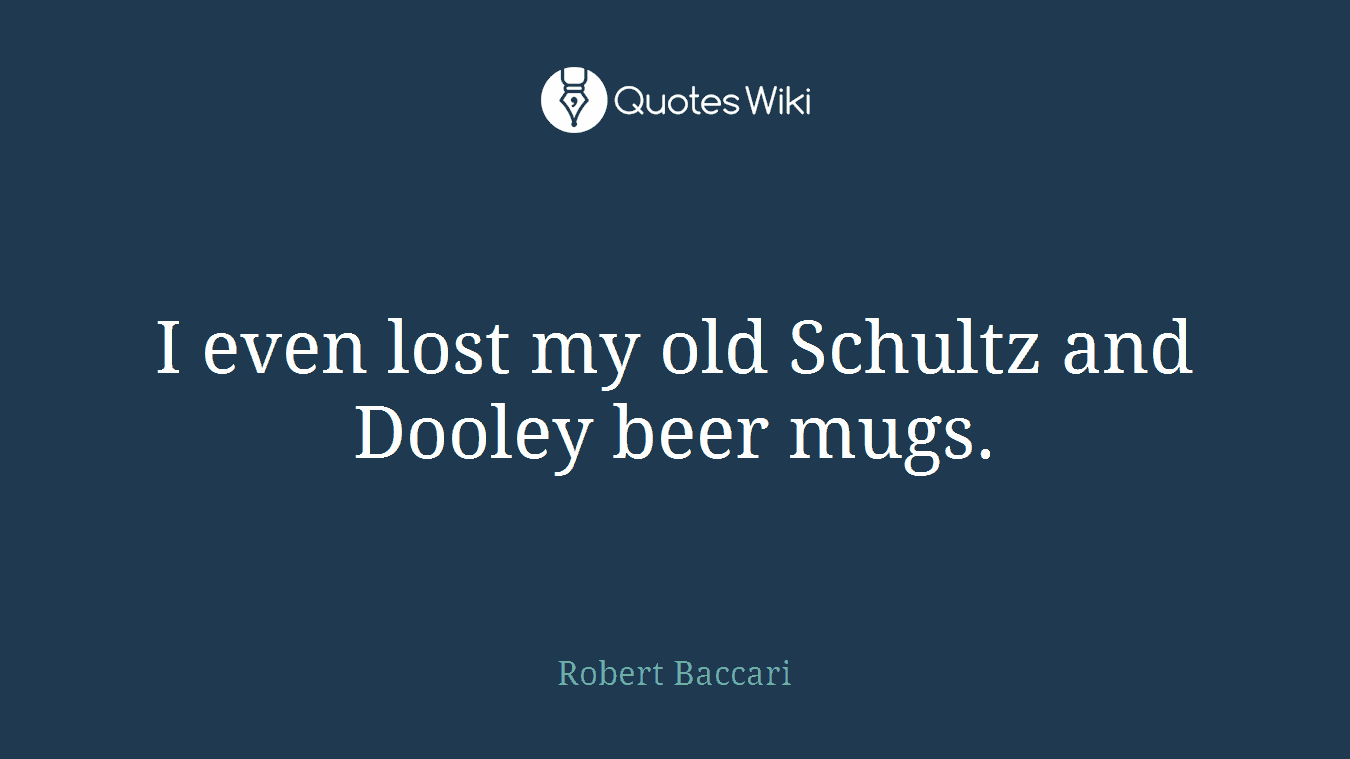 I even lost my old Schultz and Dooley beer mugs.