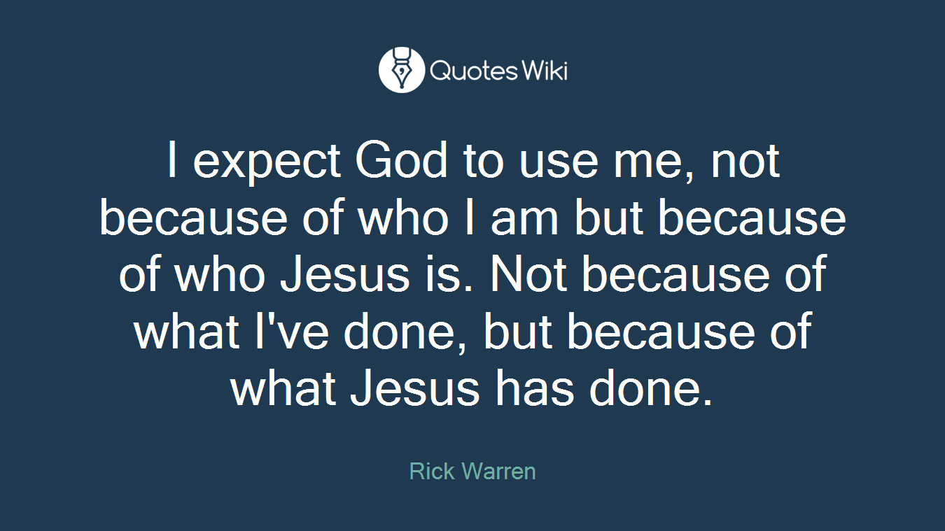 I expect God to use me, not because of who I am but because of who Jesus is. Not because of what I've done, but because of what Jesus has done.