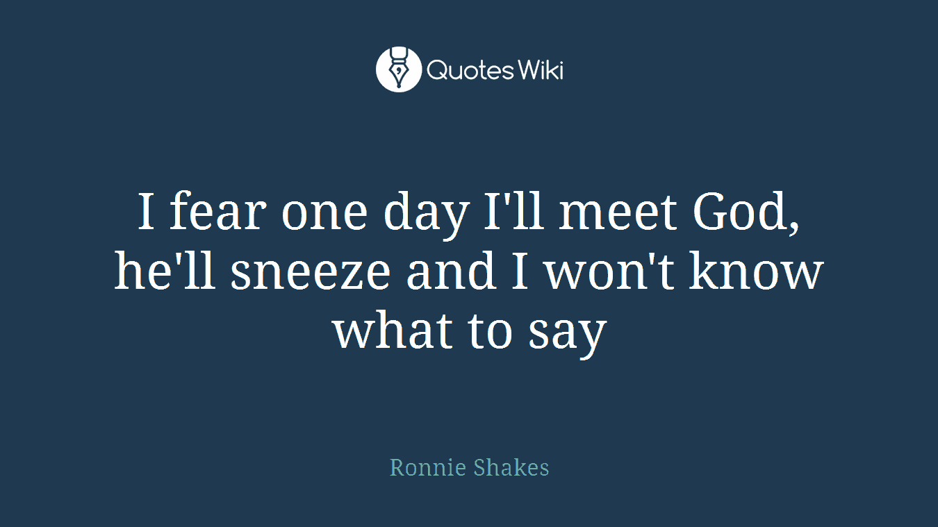 I fear one day I'll meet God, he'll sneeze and I won't know what to say