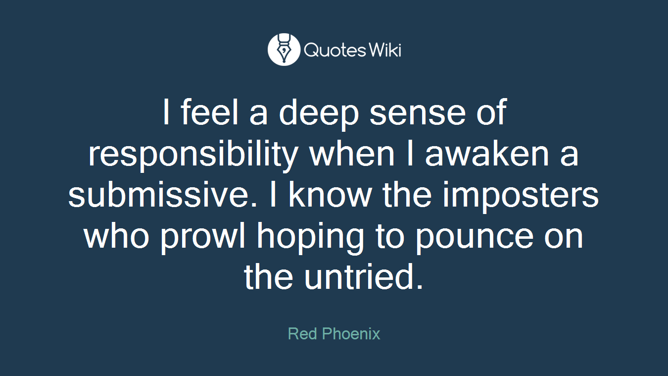 I feel a deep sense of responsibility when I awaken a submissive. I know the imposters who prowl hoping to pounce on the untried.