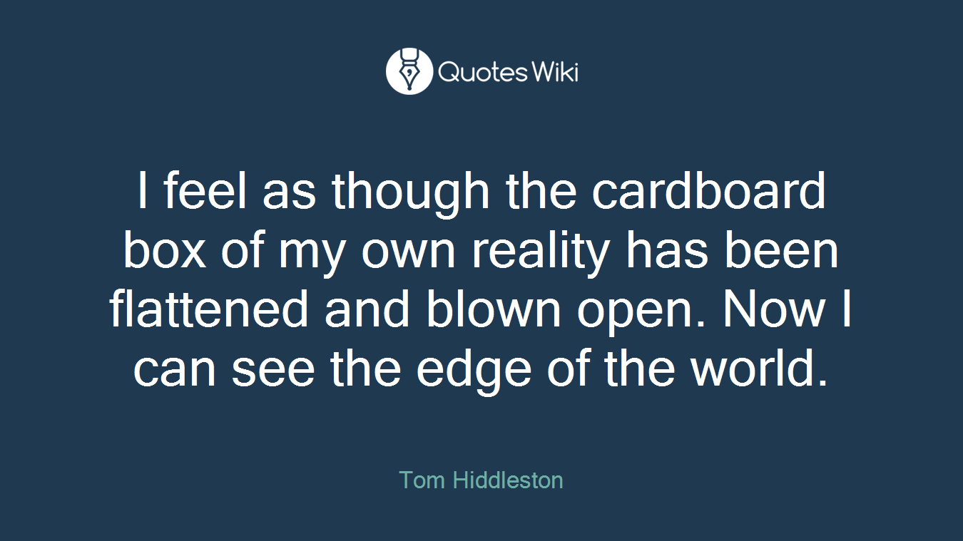 I feel as though the cardboard box of my own reality has been flattened and blown open. Now I can see the edge of the world.