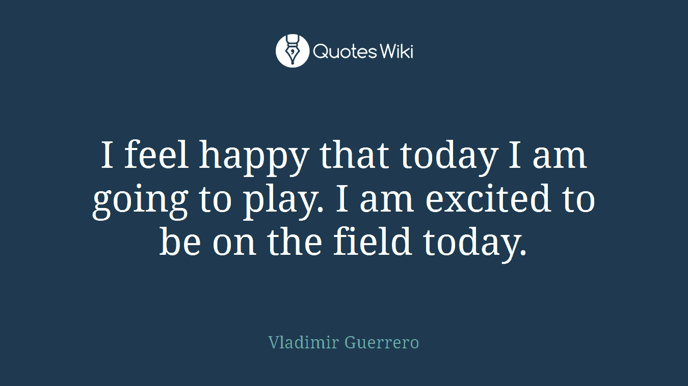 I feel happy that today I am going to play. I am excited to be on the field today.