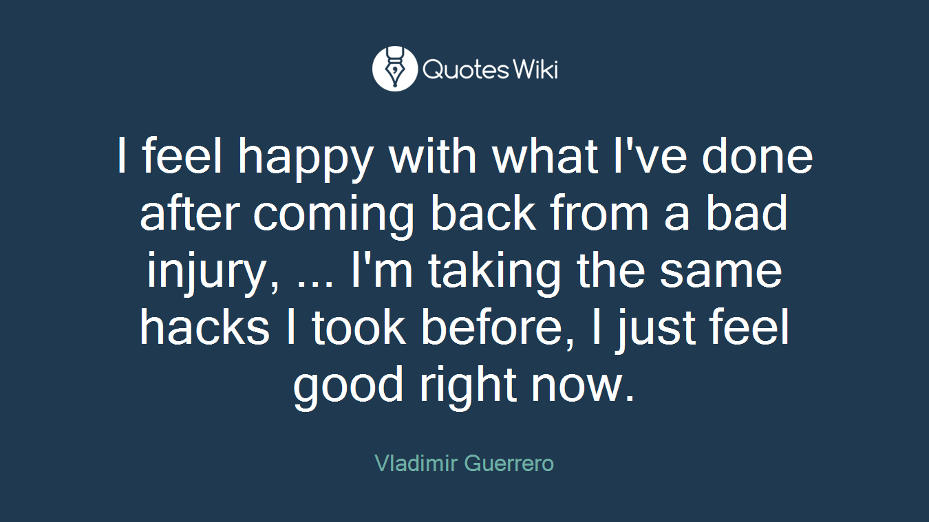 I feel happy with what I've done after coming back from a bad injury, ... I'm taking the same hacks I took before, I just feel good right now.