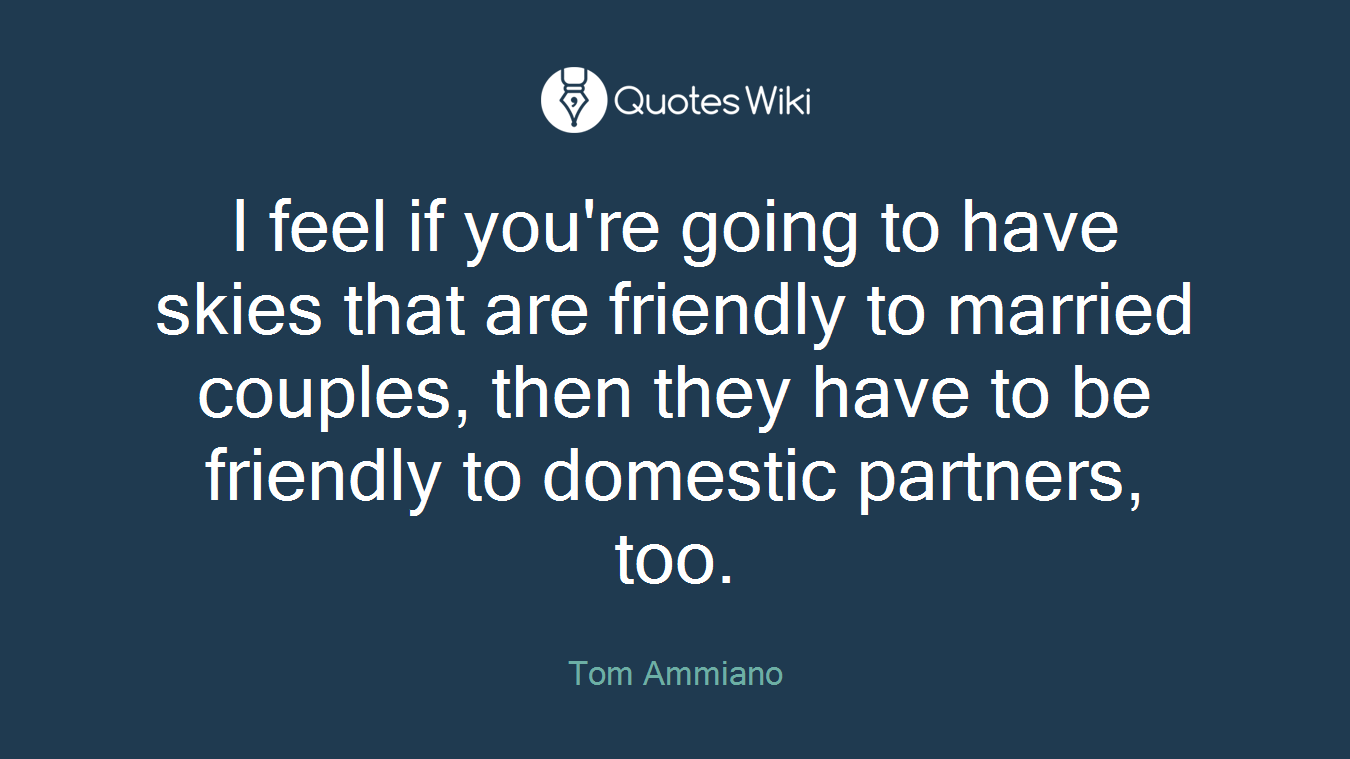 I feel if you're going to have skies that are friendly to married couples, then they have to be friendly to domestic partners, too.
