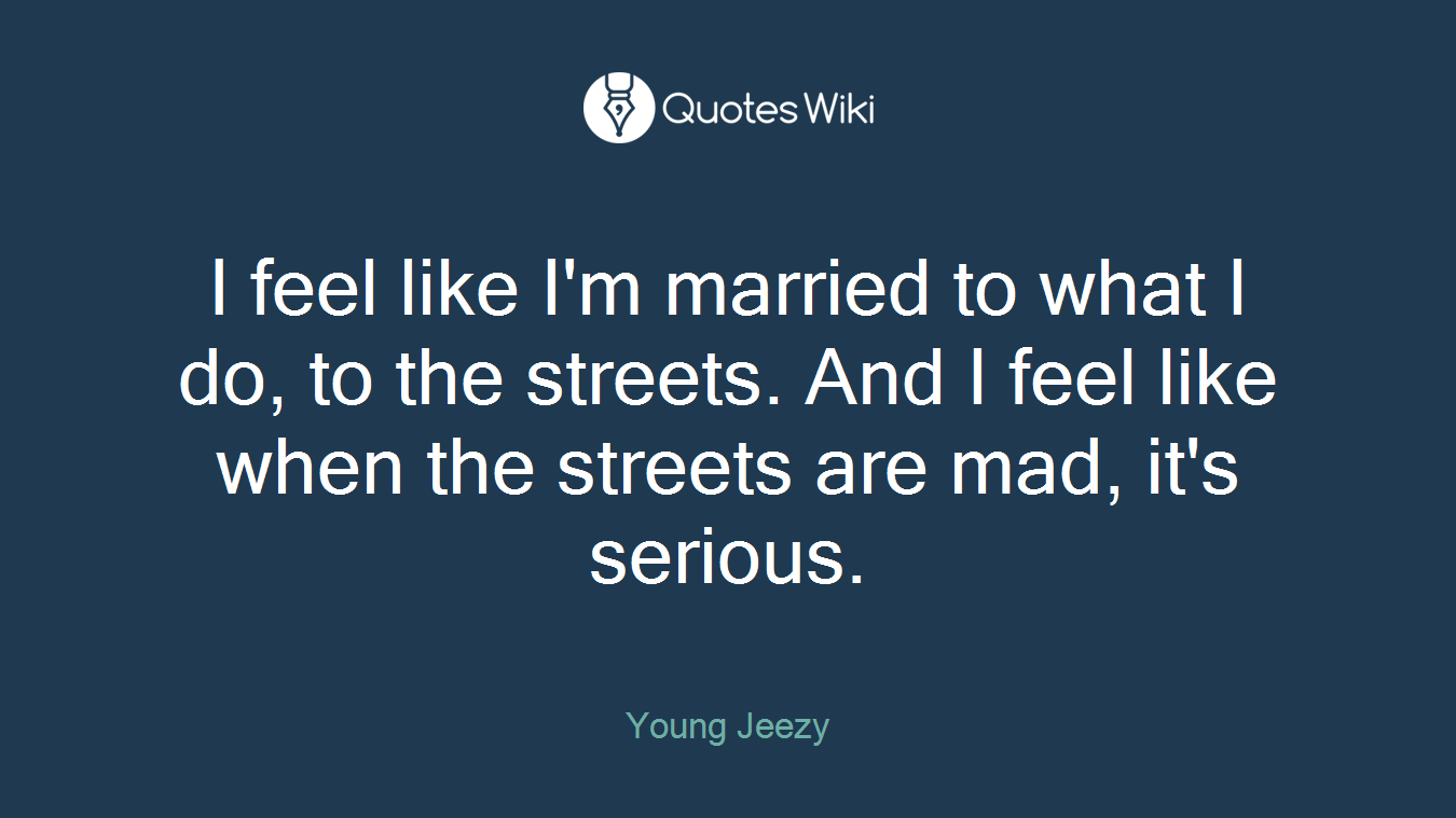 I feel like I'm married to what I do, to the streets. And I feel like when the streets are mad, it's serious.
