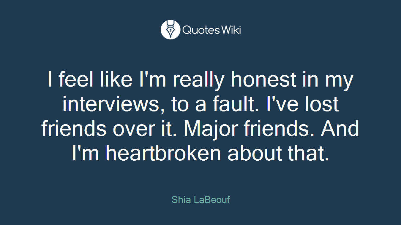 I feel like I'm really honest in my interviews, to a fault. I've lost friends over it. Major friends. And I'm heartbroken about that.