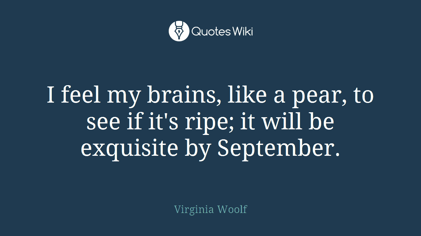 I feel my brains, like a pear, to see if it's ripe; it will be exquisite by September.