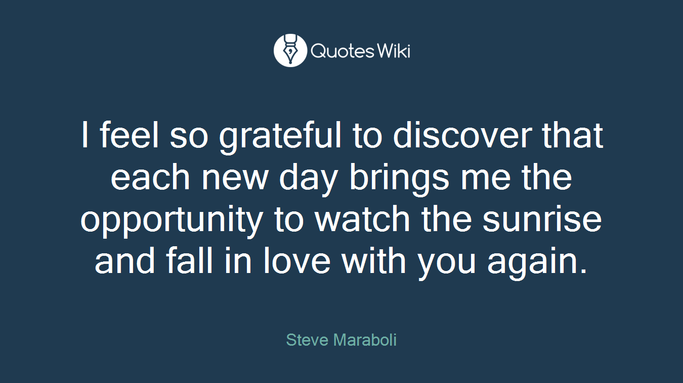 I feel so grateful to discover that each new day brings me the opportunity to watch the sunrise and fall in love with you again.