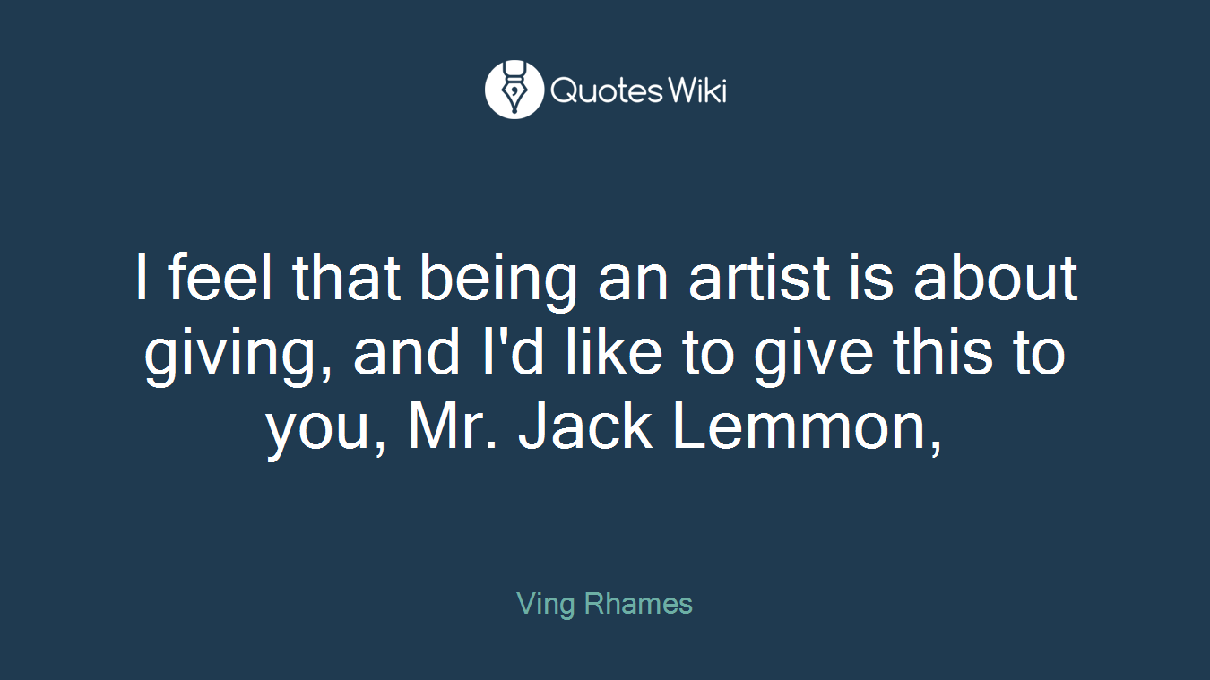 I feel that being an artist is about giving, and I'd like to give this to you, Mr. Jack Lemmon,