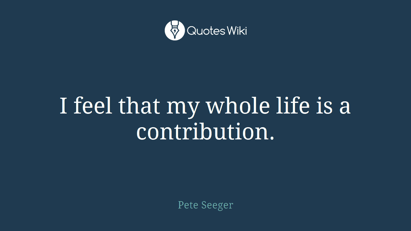 I feel that my whole life is a contribution.