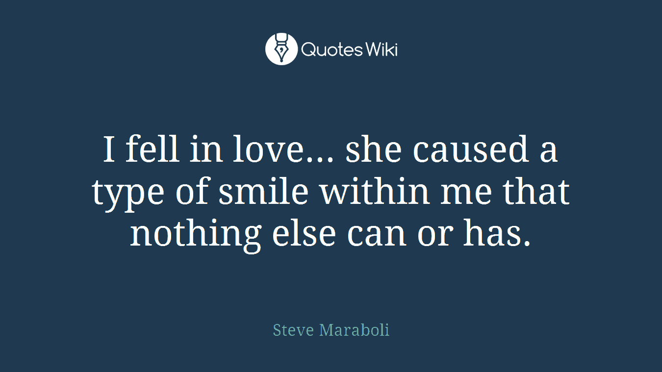 I fell in love... she caused a type of smile within me that nothing else can or has.