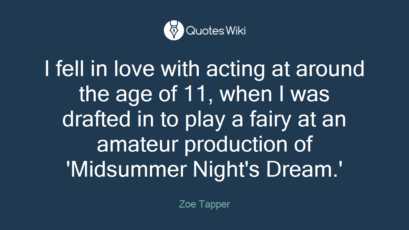 I fell in love with acting at around the age of 11, when I was drafted in to play a fairy at an amateur production of 'Midsummer Night's Dream.'
