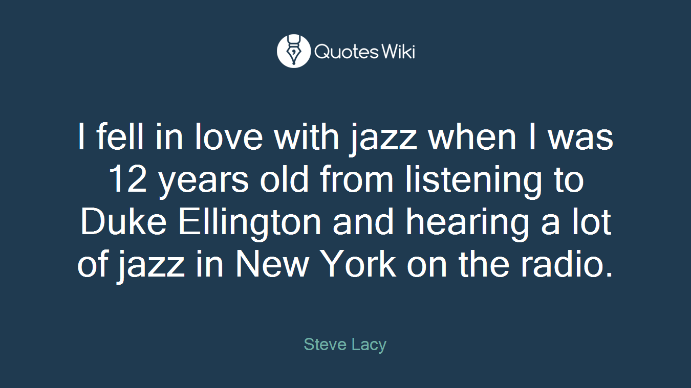 I fell in love with jazz when I was 12 years old from listening to Duke Ellington and hearing a lot of jazz in New York on the radio.
