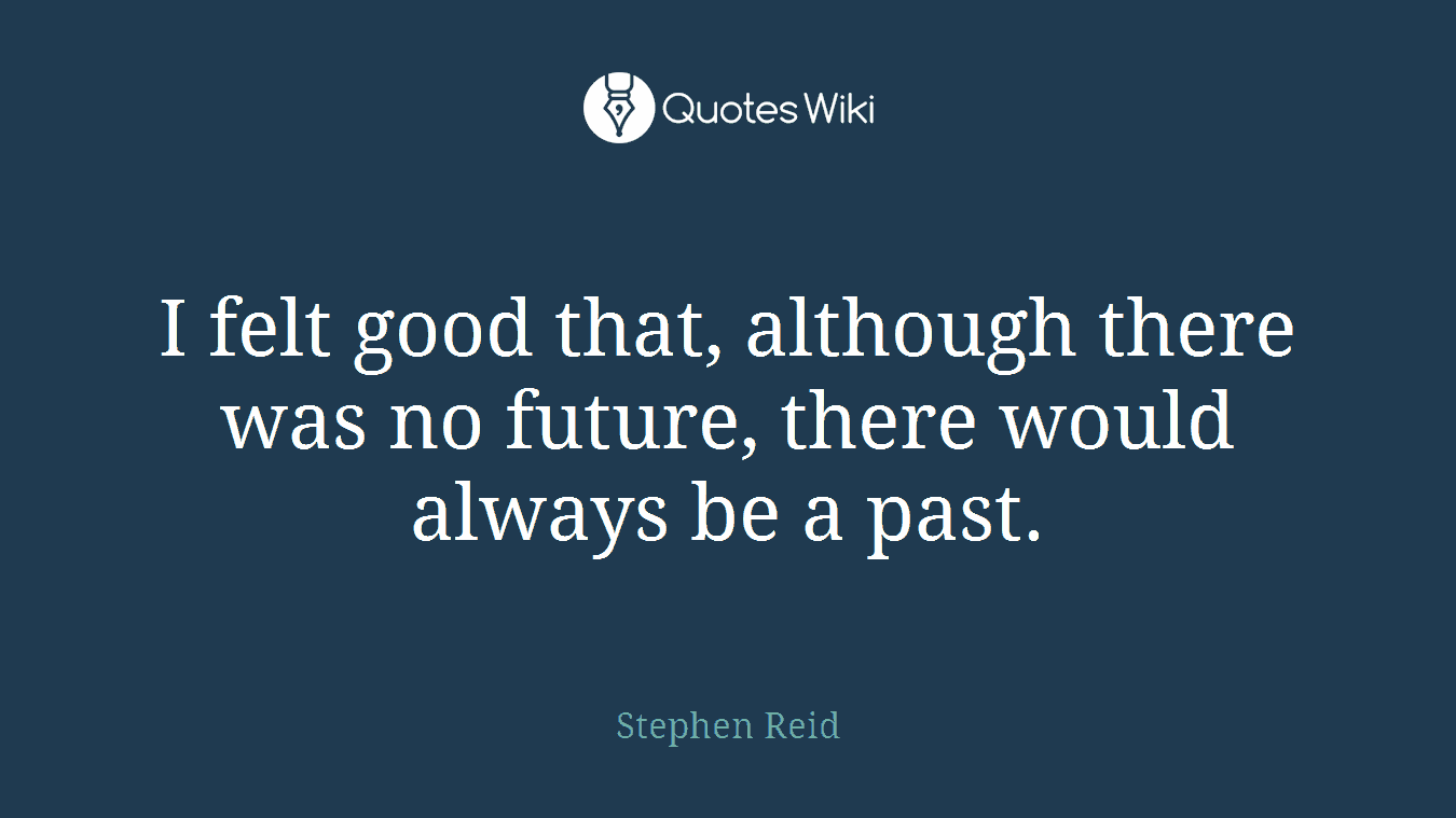 I felt good that, although there was no future, there would always be a past.