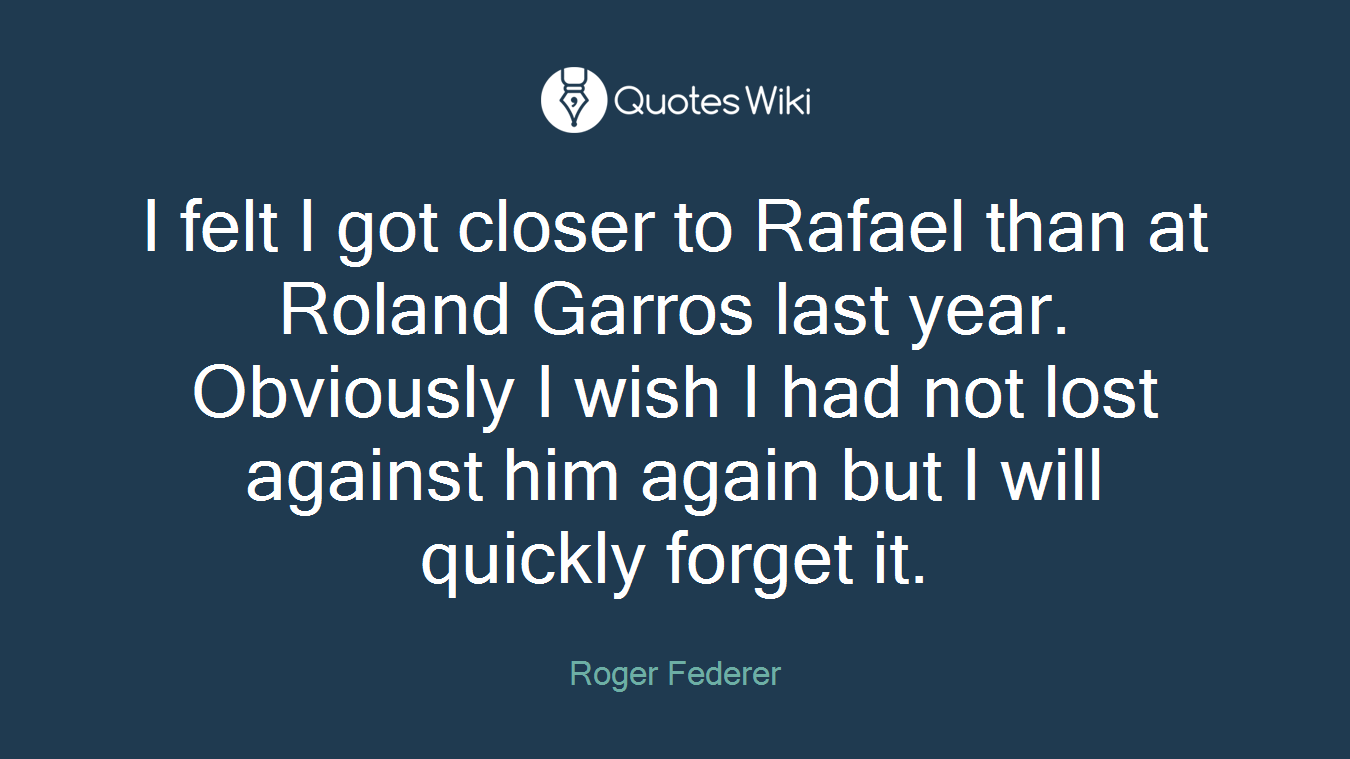 I felt I got closer to Rafael than at Roland Garros last year. Obviously I wish I had not lost against him again but I will quickly forget it.