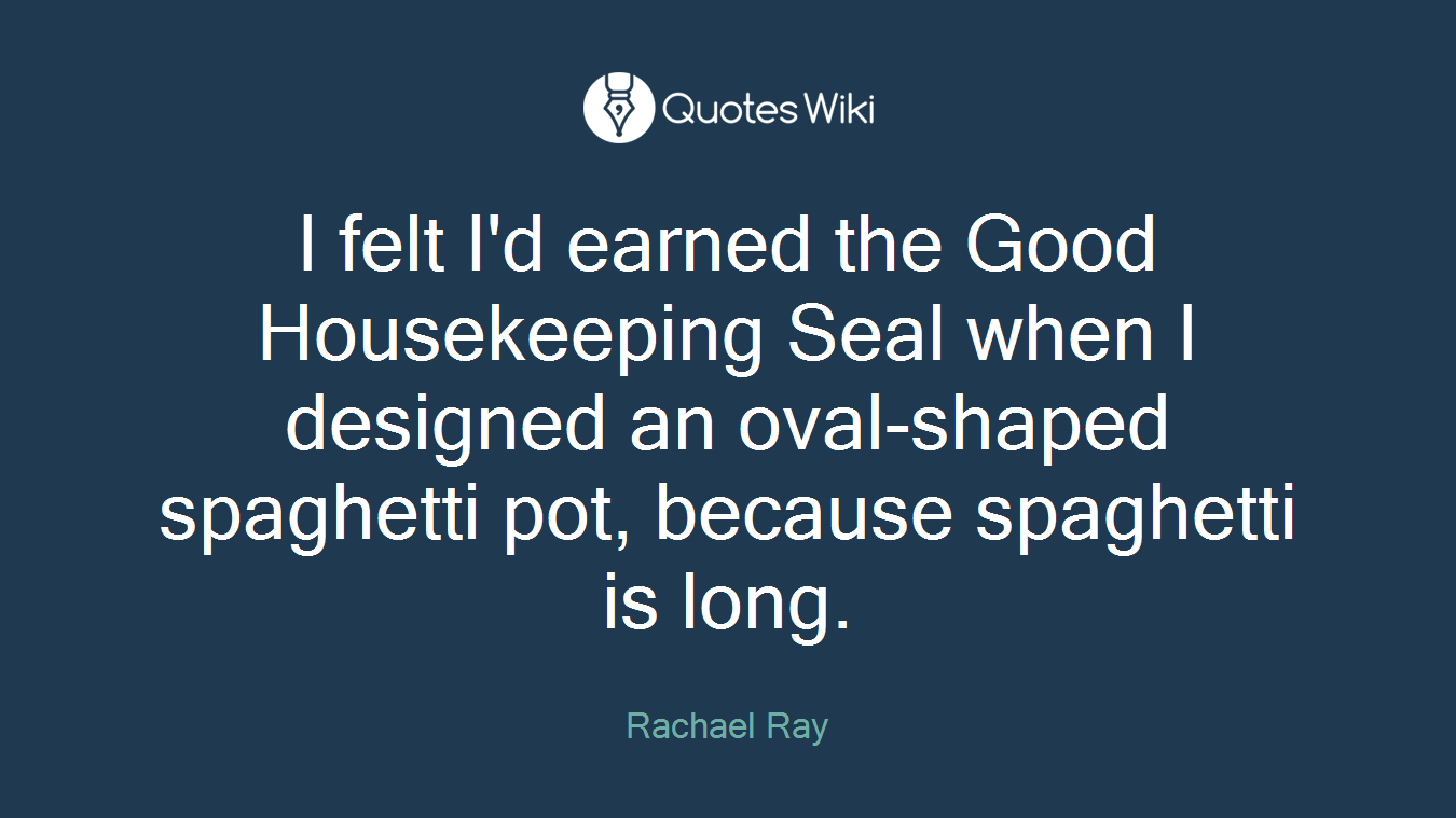 I felt I'd earned the Good Housekeeping Seal when I designed an oval-shaped spaghetti pot, because spaghetti is long.