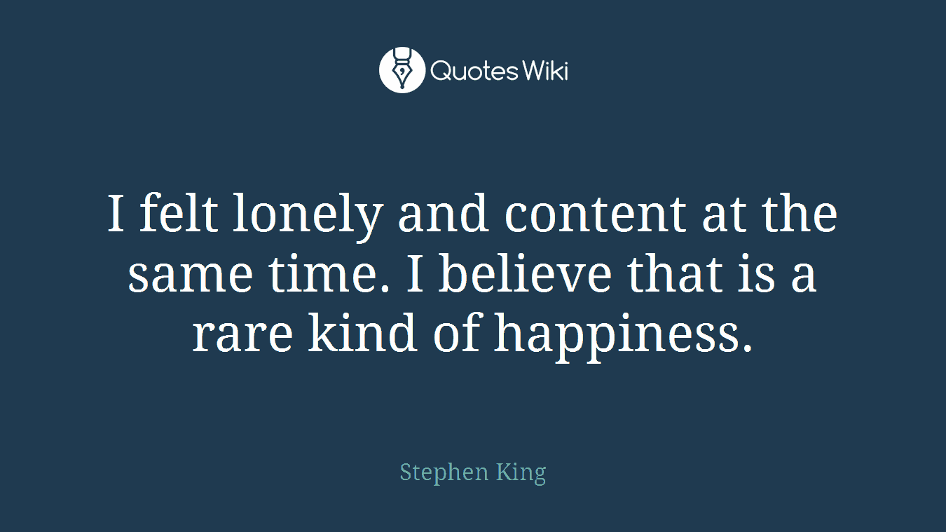 I felt lonely and content at the same time. I believe that is a rare kind of happiness.