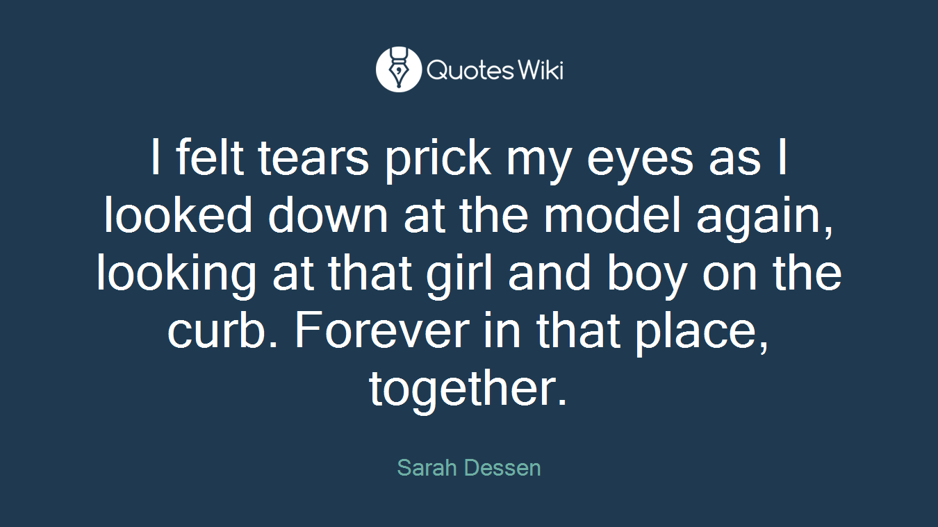 I felt tears prick my eyes as I looked down at the model again, looking at that girl and boy on the curb. Forever in that place, together.