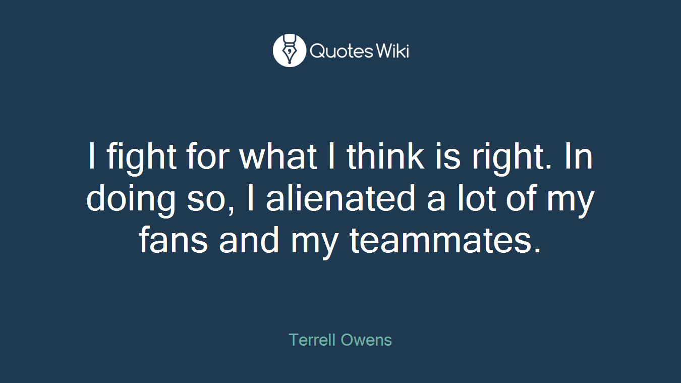 I fight for what I think is right. In doing so, I alienated a lot of my fans and my teammates.