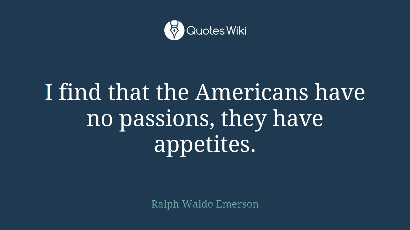 I find that the Americans have no passions, they have appetites.