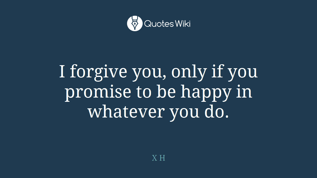I forgive you, only if you promise to be happy in whatever you do.