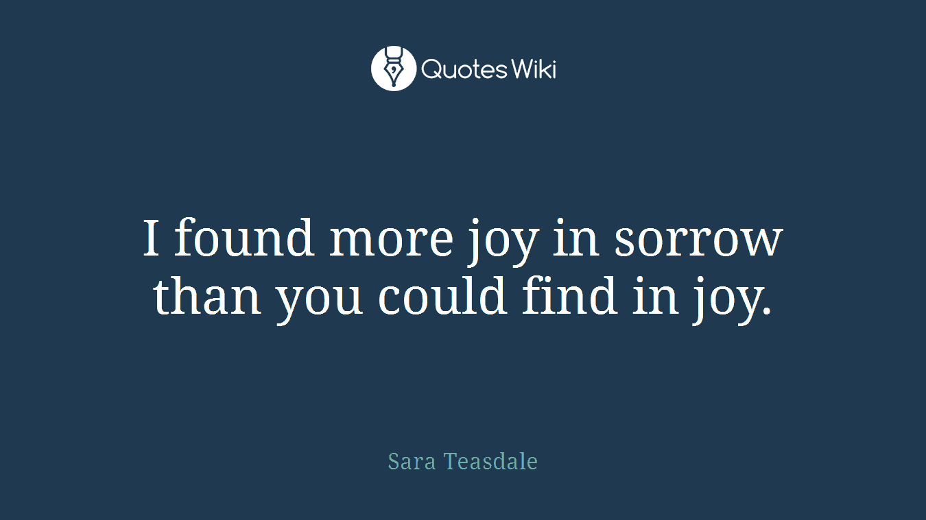 I found more joy in sorrow than you could find in joy.