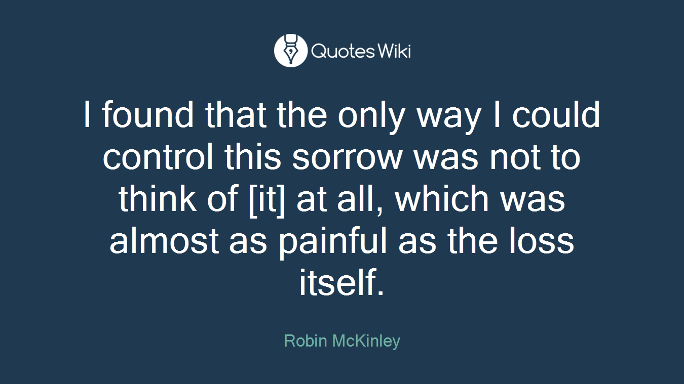 I found that the only way I could control this sorrow was not to think of [it] at all, which was almost as painful as the loss itself.