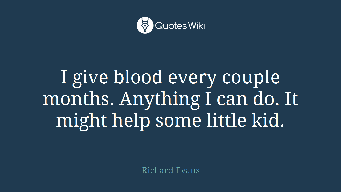 I give blood every couple months. Anything I can do. It might help some little kid.