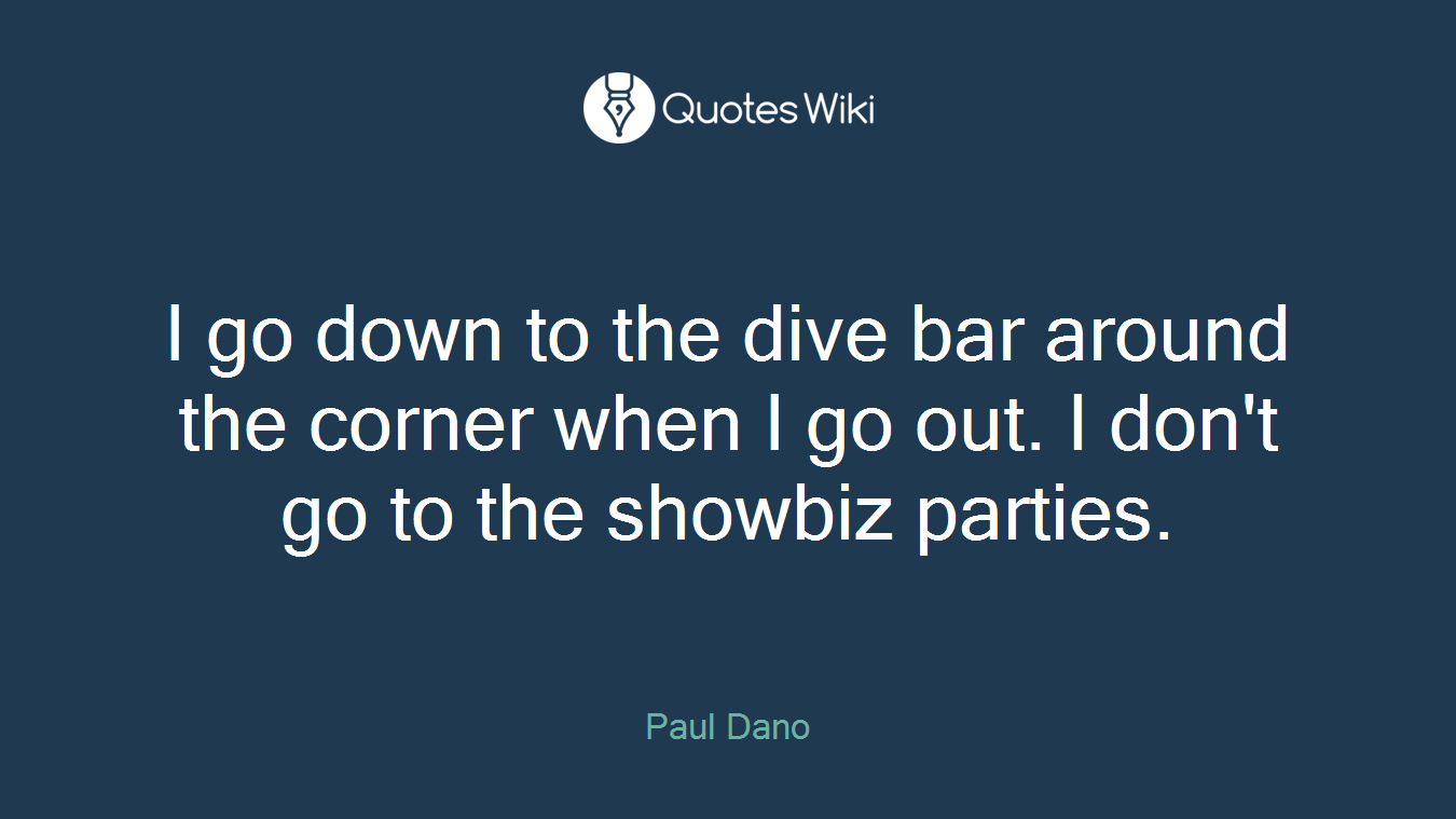 I go down to the dive bar around the corner when I go out. I don't go to the showbiz parties.
