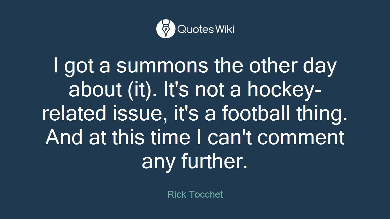 I got a summons the other day about (it). It's not a hockey-related issue, it's a football thing. And at this time I can't comment any further.