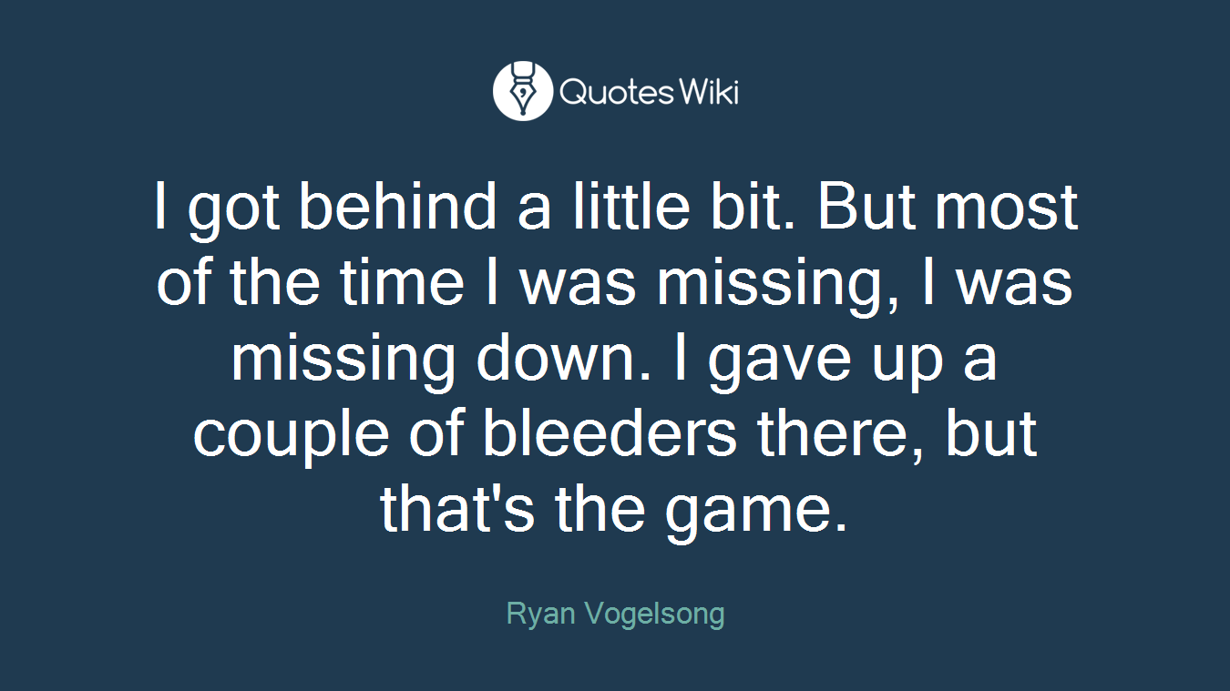 I got behind a little bit. But most of the time I was missing, I was missing down. I gave up a couple of bleeders there, but that's the game.