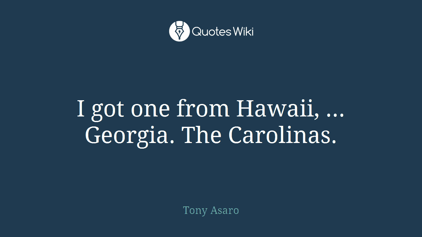 I got one from Hawaii, ... Georgia. The Carolinas.