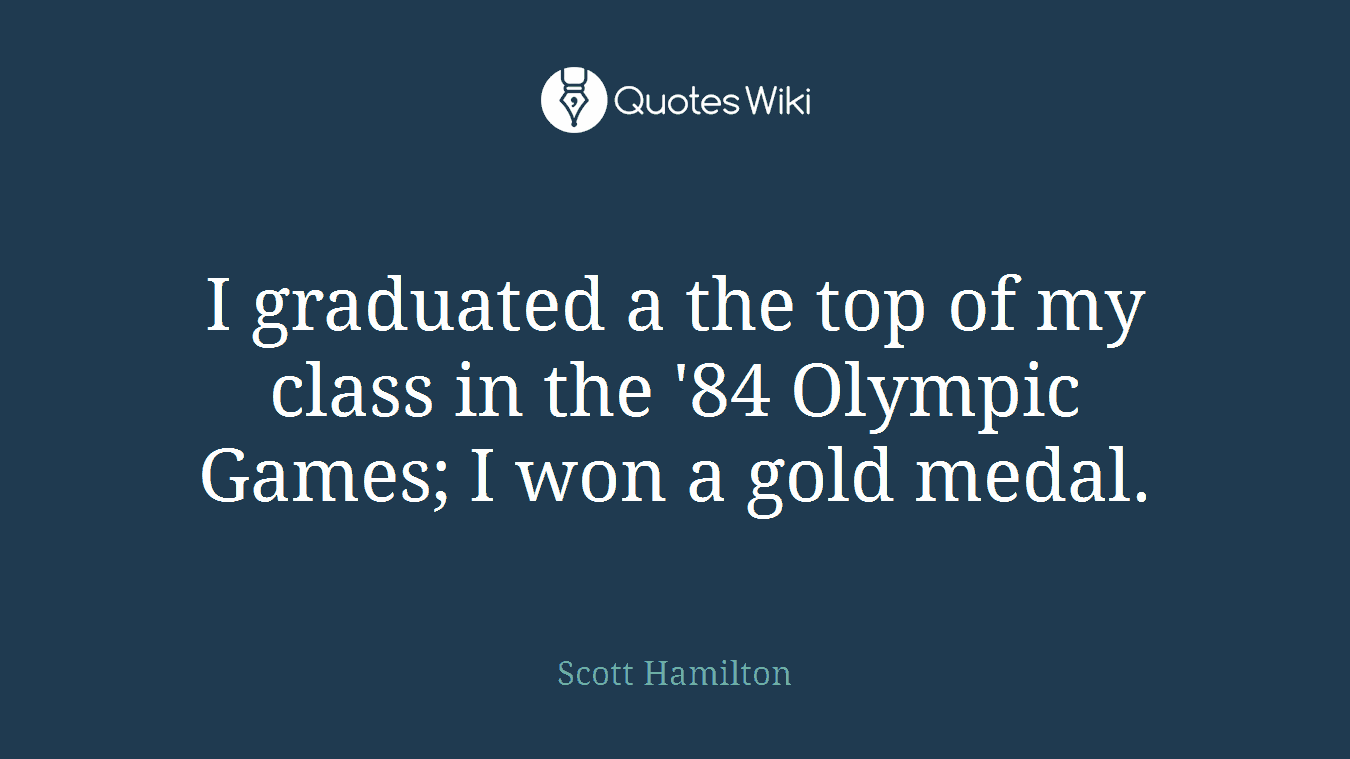 I graduated a the top of my class in the '84 Olympic Games; I won a gold medal.