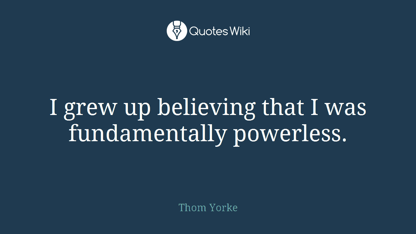 I grew up believing that I was fundamentally powerless.
