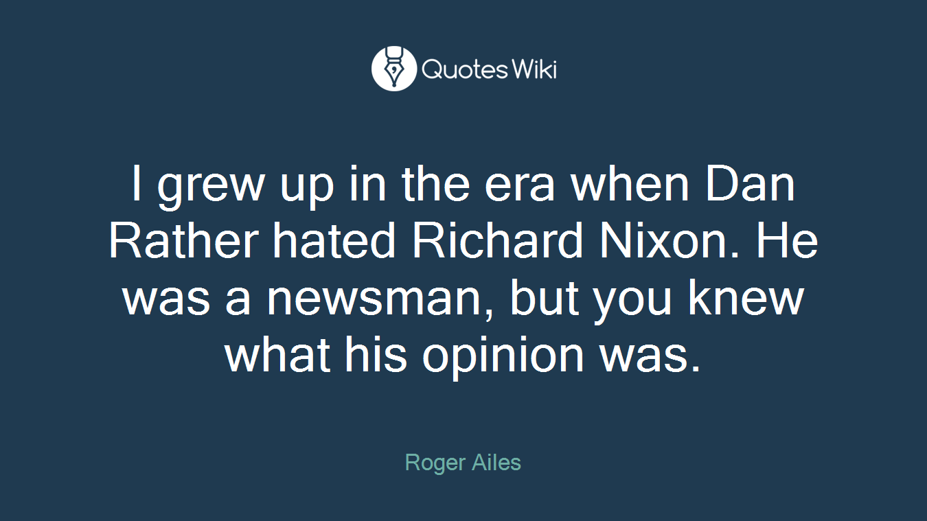 I grew up in the era when Dan Rather hated Richard Nixon. He was a newsman, but you knew what his opinion was.