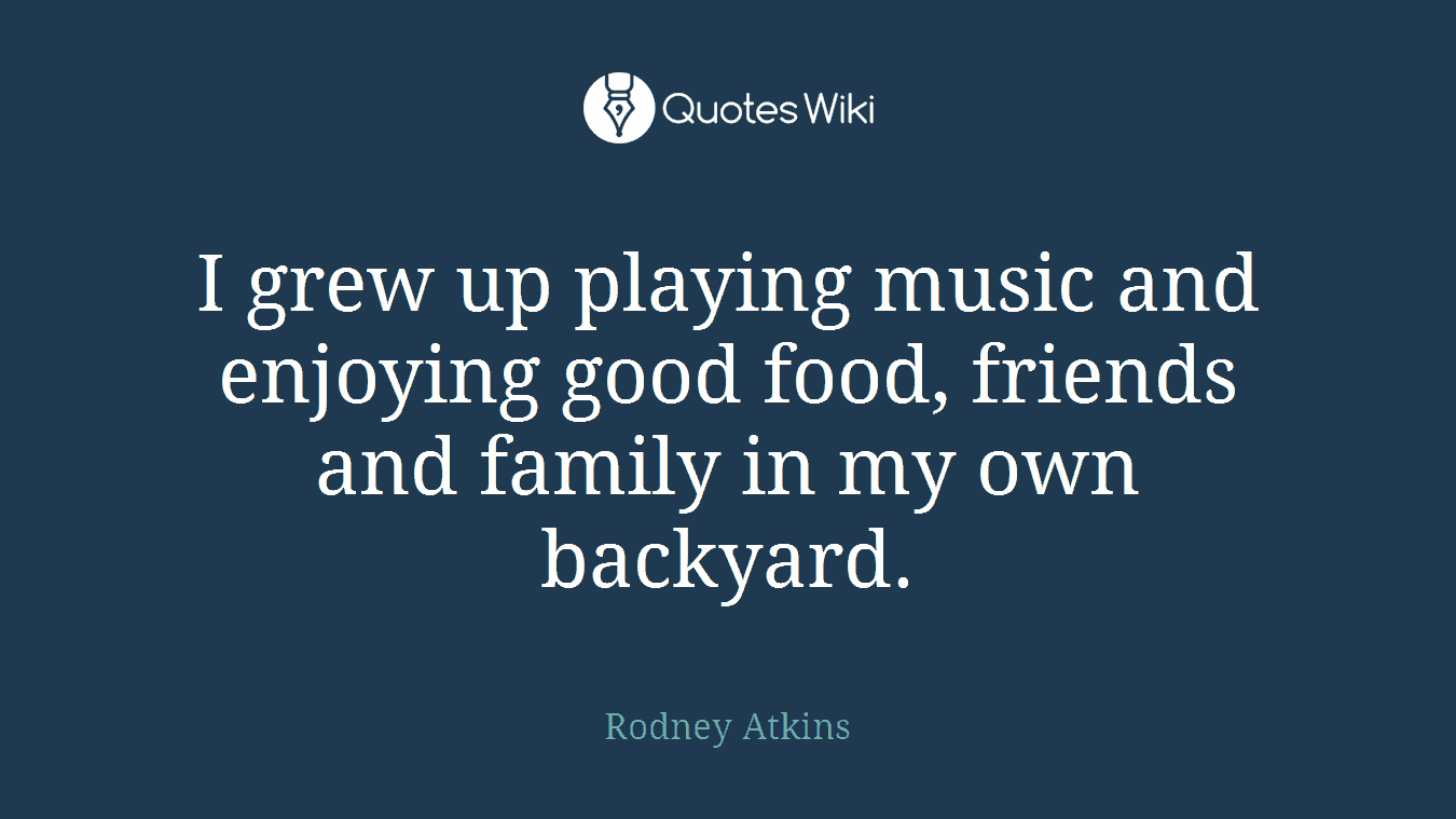 I grew up playing music and enjoying good food, friends and family in my own backyard.